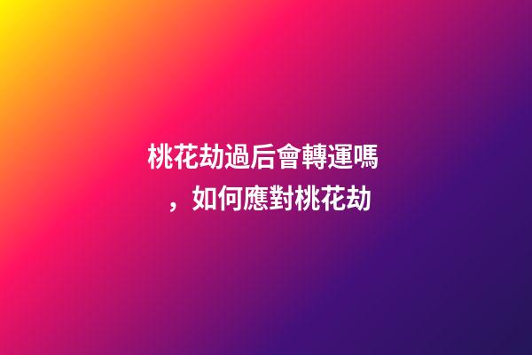 桃花劫過后會轉運嗎，如何應對桃花劫